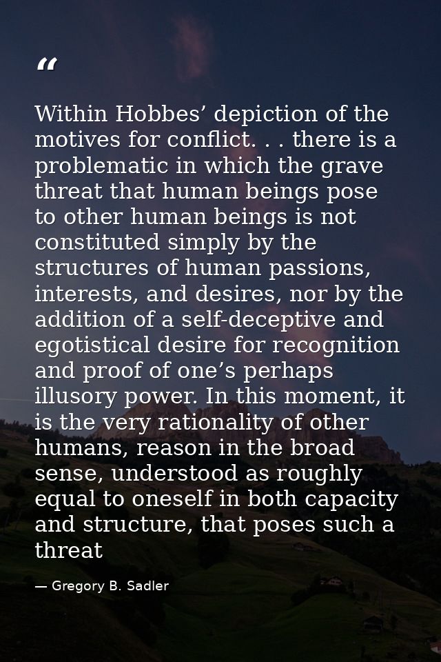 Within Hobbes’ depiction of the motives for conflict. . . there is a problematic in which the grave threat that human be — Gregory B. Sadler