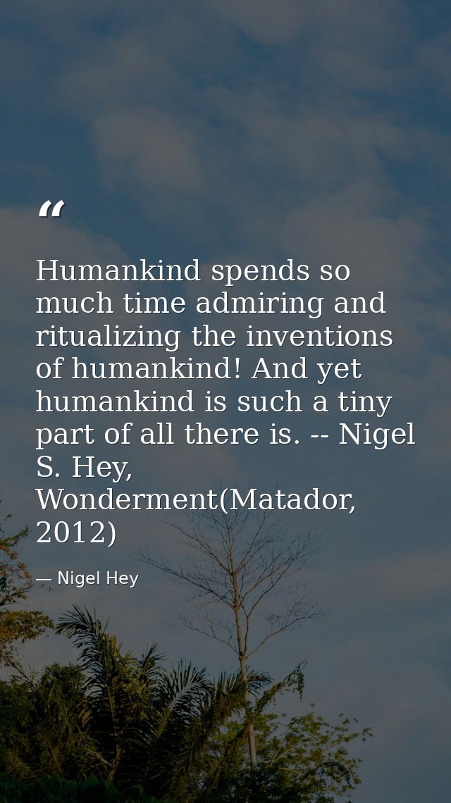 Humankind spends so much time admiring and ritualizing the inventions of humankind! And yet humankind is such a tiny par — Nigel Hey