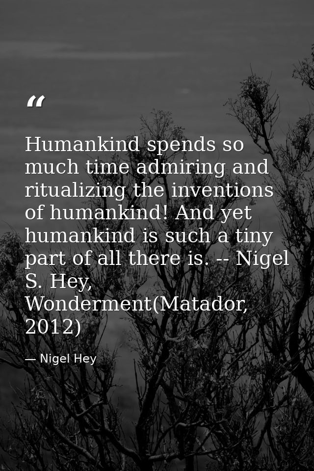 Humankind spends so much time admiring and ritualizing the inventions of humankind! And yet humankind is such a tiny par — Nigel Hey