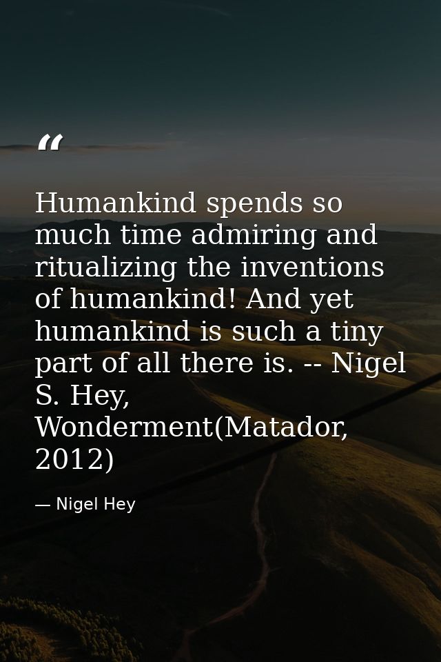 Humankind spends so much time admiring and ritualizing the inventions of humankind! And yet humankind is such a tiny par — Nigel Hey