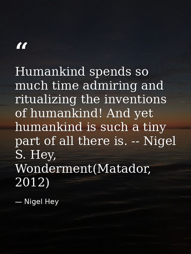 Humankind spends so much time admiring and ritualizing the inventions of humankind! And yet humankind is such a tiny par — Nigel Hey