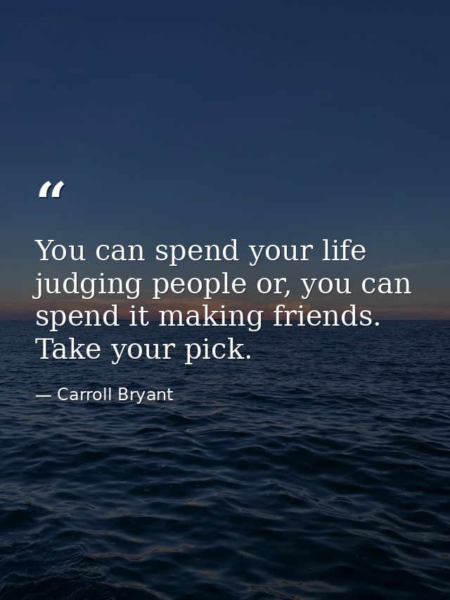 You can spend your life judging people or, you can spend it making friends. Take your pick. — Carroll Bryant
