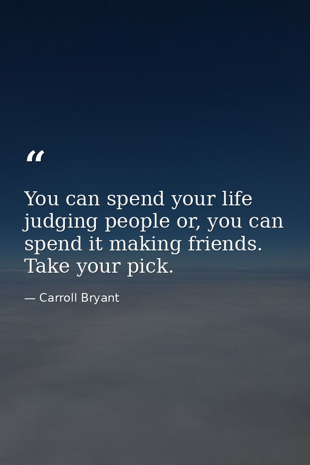 You can spend your life judging people or, you can spend it making friends. Take your pick. — Carroll Bryant