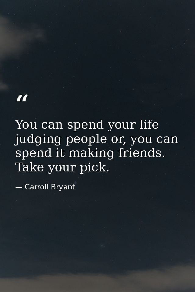 You can spend your life judging people or, you can spend it making friends. Take your pick. — Carroll Bryant