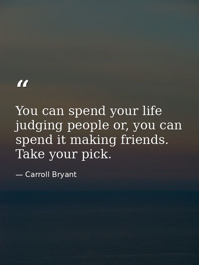 You can spend your life judging people or, you can spend it making friends. Take your pick. — Carroll Bryant