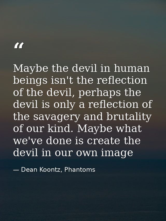 Maybe the devil in human beings isn't the reflection of the devil, perhaps the devil is only a reflection of the savager — Dean Koontz, Phantoms