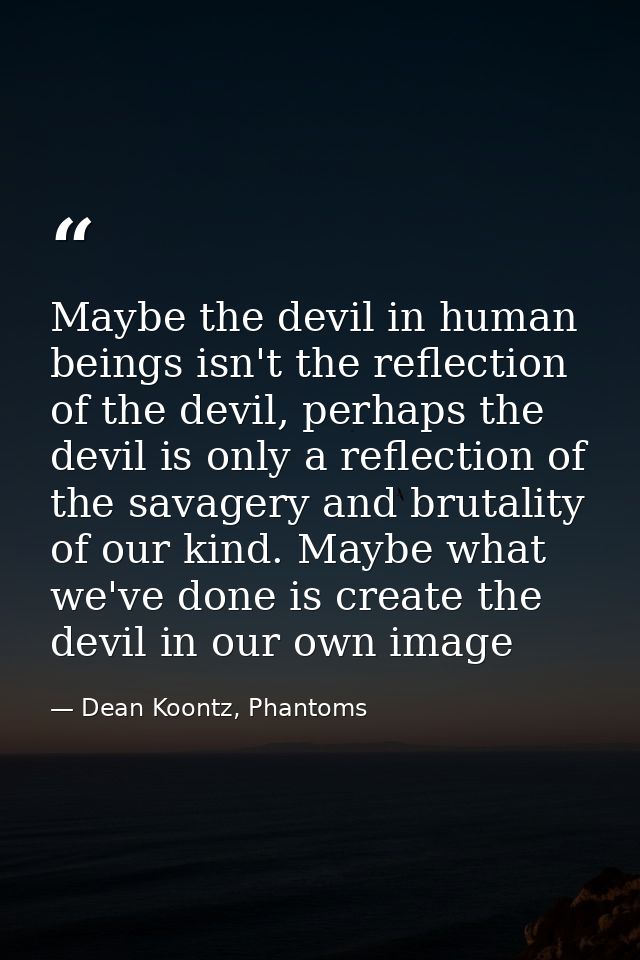 Maybe the devil in human beings isn't the reflection of the devil, perhaps the devil is only a reflection of the savager — Dean Koontz, Phantoms