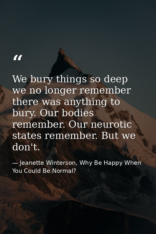 We bury things so deep we no longer remember there was anything to bury. Our bodies remember. Our neurotic states rememb — Jeanette Winterson, Why Be Happy When You Could Be Normal?