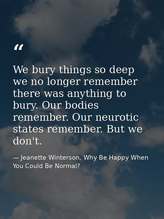 We bury things so deep we no longer remember there was anything to bury. Our bodies remember. Our neurotic states rememb — Jeanette Winterson, Why Be Happy When You Could Be Normal?