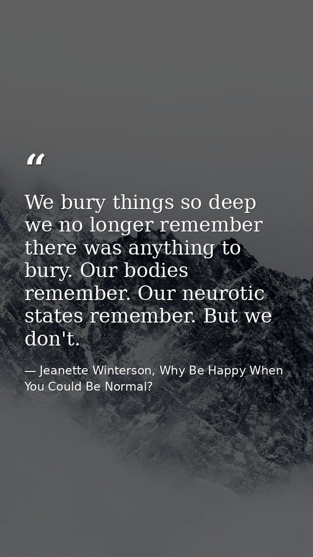 We bury things so deep we no longer remember there was anything to bury. Our bodies remember. Our neurotic states rememb — Jeanette Winterson, Why Be Happy When You Could Be Normal?