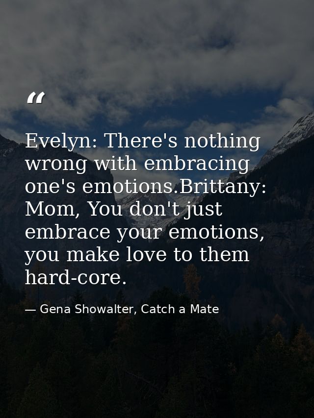 Evelyn: There's nothing wrong with embracing one's emotions.Brittany: Mom, You don't just embrace your emotions, you mak — Gena Showalter, Catch a Mate