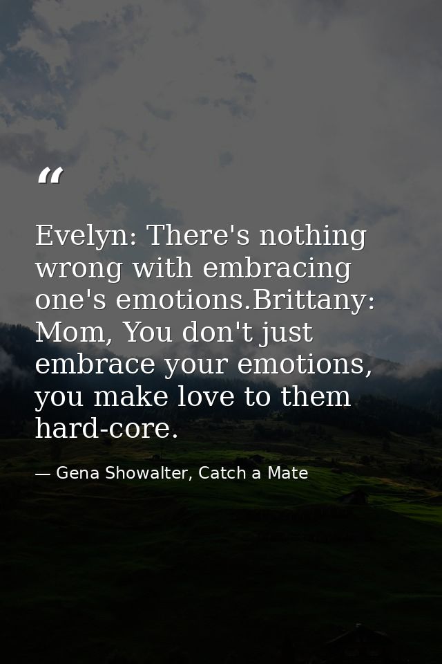 Evelyn: There's nothing wrong with embracing one's emotions.Brittany: Mom, You don't just embrace your emotions, you mak — Gena Showalter, Catch a Mate