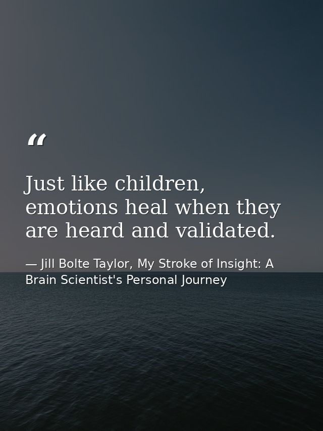 Just like children, emotions heal when they are heard and validated. — Jill Bolte Taylor, My Stroke of Insight: A Brain Scientist's Personal Journey