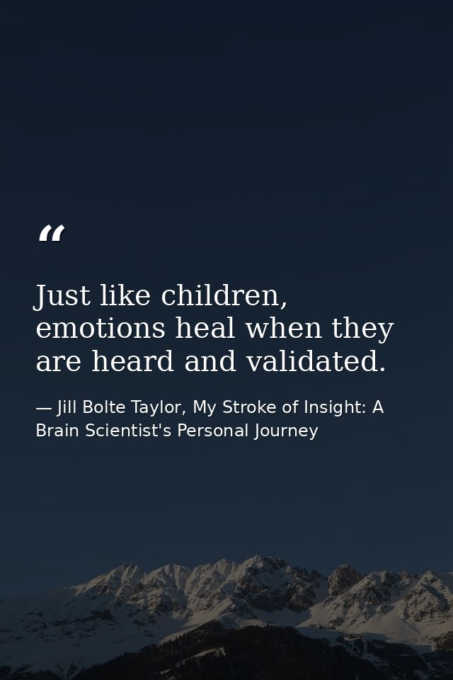 Just like children, emotions heal when they are heard and validated. — Jill Bolte Taylor, My Stroke of Insight: A Brain Scientist's Personal Journey