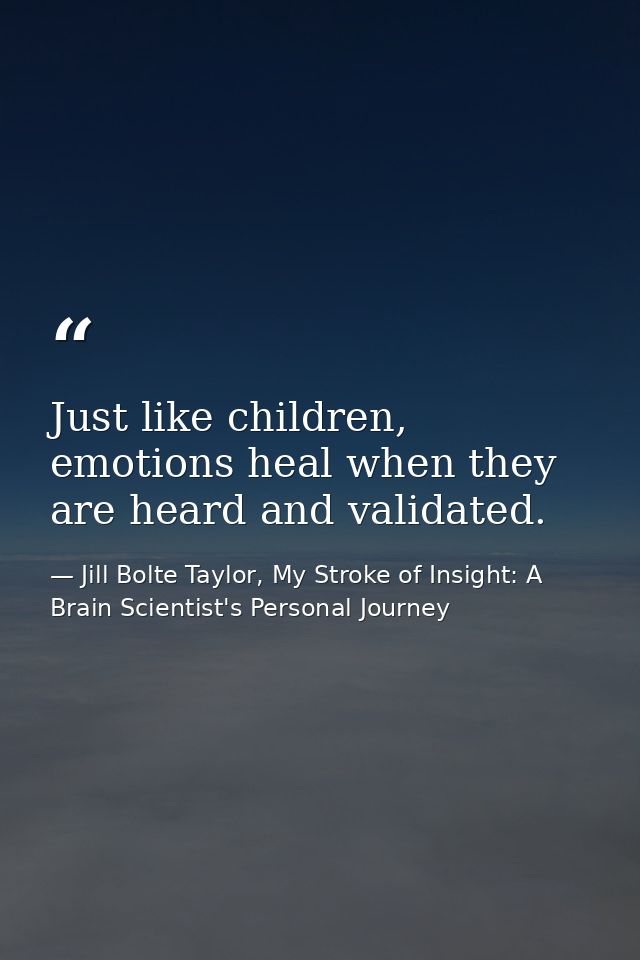 Just like children, emotions heal when they are heard and validated. — Jill Bolte Taylor, My Stroke of Insight: A Brain Scientist's Personal Journey