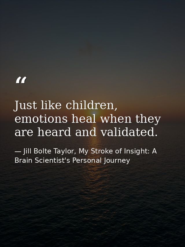 Just like children, emotions heal when they are heard and validated. — Jill Bolte Taylor, My Stroke of Insight: A Brain Scientist's Personal Journey