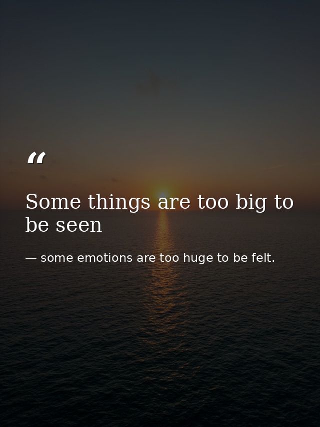 Some things are too big to be seen — some emotions are too huge to be felt.
