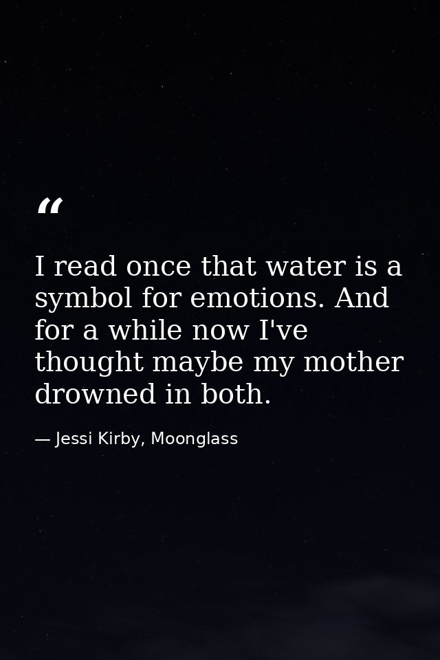 I read once that water is a symbol for emotions. And for a while now I've thought maybe my mother drowned in both. — Jessi Kirby, Moonglass