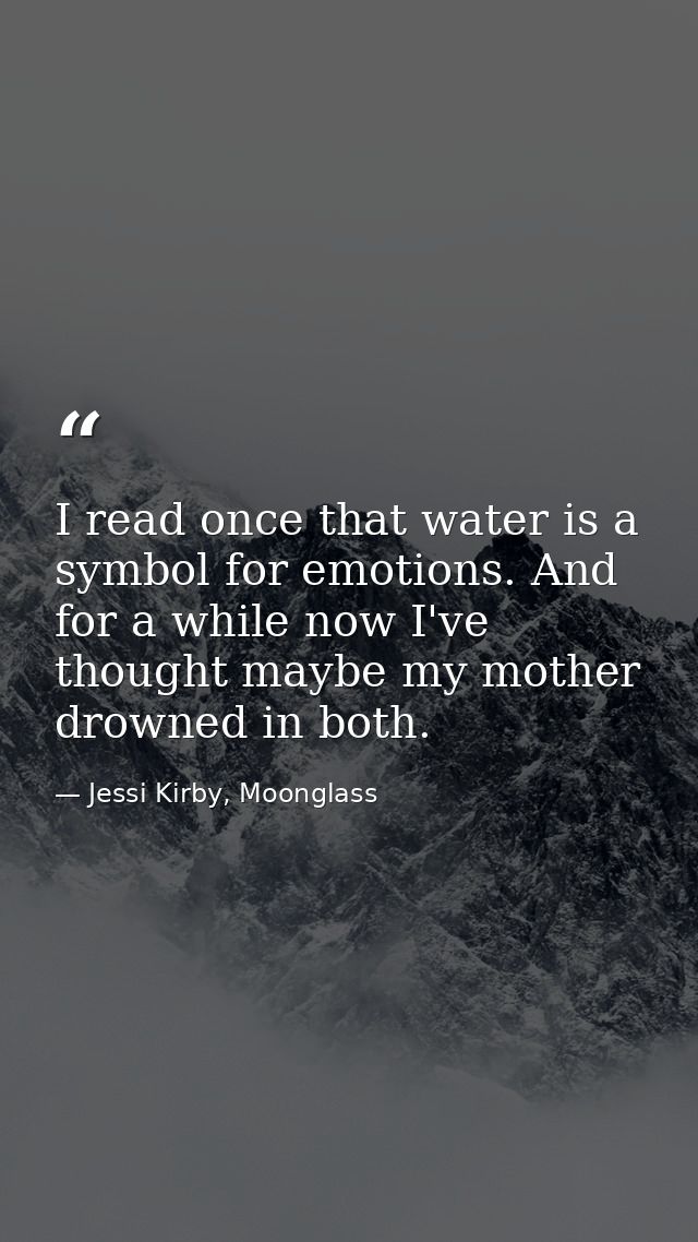 I read once that water is a symbol for emotions. And for a while now I've thought maybe my mother drowned in both. — Jessi Kirby, Moonglass