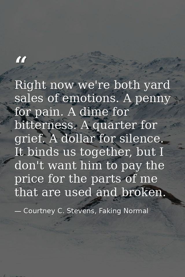 Right now we're both yard sales of emotions. A penny for pain. A dime for bitterness. A quarter for grief. A dollar for  — Courtney C. Stevens, Faking Normal