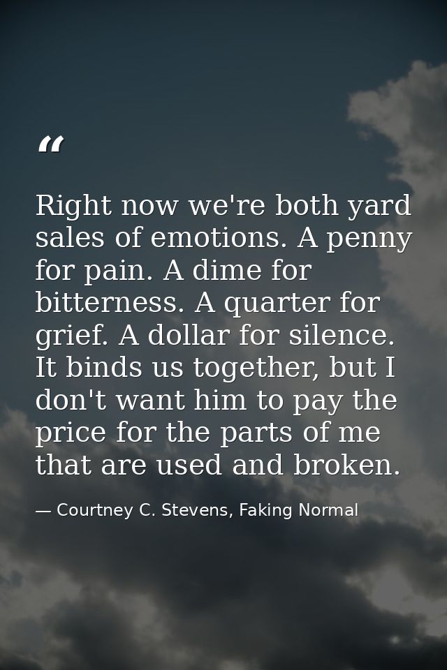 Right now we're both yard sales of emotions. A penny for pain. A dime for bitterness. A quarter for grief. A dollar for  — Courtney C. Stevens, Faking Normal