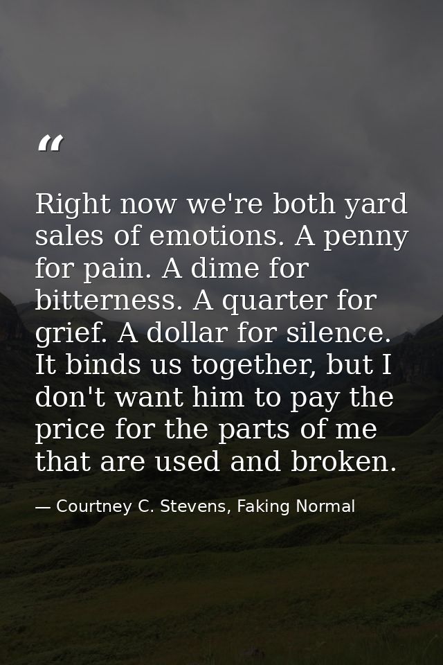 Right now we're both yard sales of emotions. A penny for pain. A dime for bitterness. A quarter for grief. A dollar for  — Courtney C. Stevens, Faking Normal