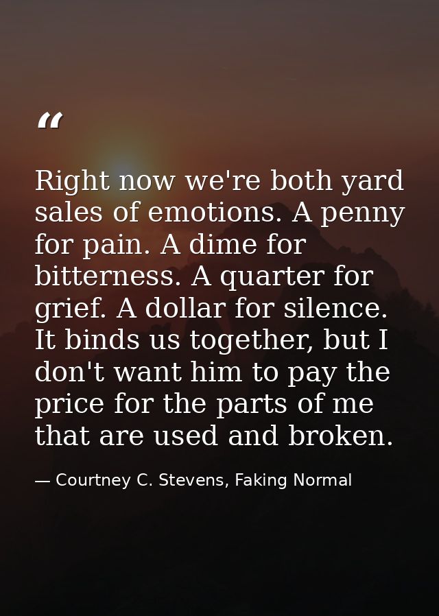 Right now we're both yard sales of emotions. A penny for pain. A dime for bitterness. A quarter for grief. A dollar for  — Courtney C. Stevens, Faking Normal
