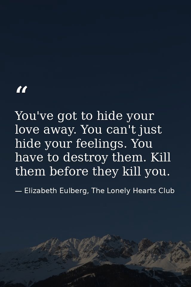 You've got to hide your love away. You can't just hide your feelings. You have to destroy them. Kill them before they ki — Elizabeth Eulberg, The Lonely Hearts Club