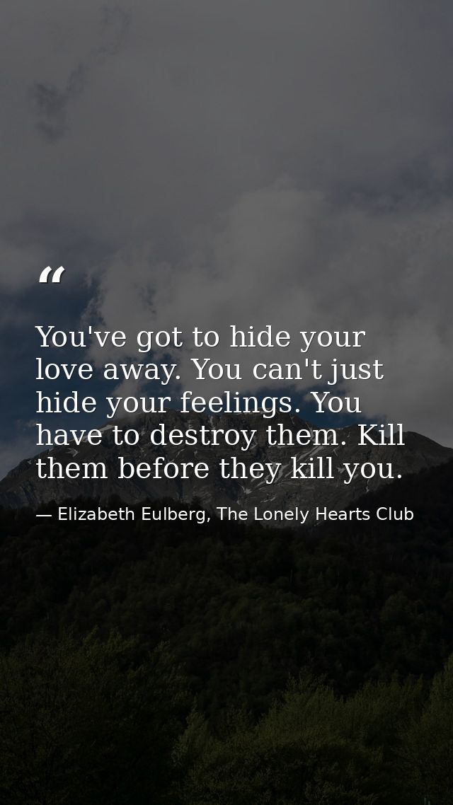You've got to hide your love away. You can't just hide your feelings. You have to destroy them. Kill them before they ki — Elizabeth Eulberg, The Lonely Hearts Club