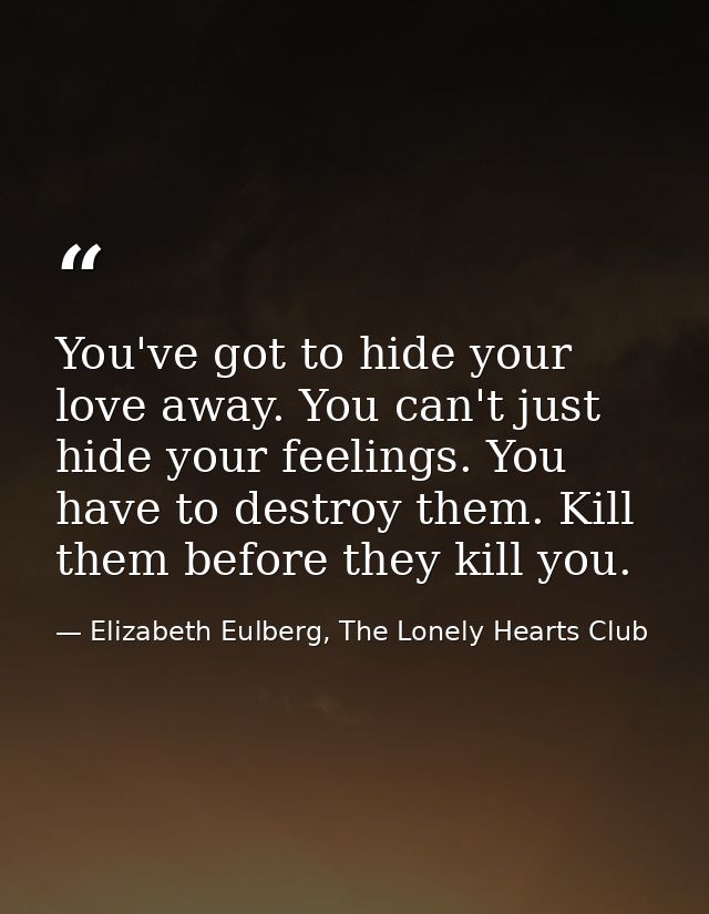 You've got to hide your love away. You can't just hide your feelings. You have to destroy them. Kill them before they ki — Elizabeth Eulberg, The Lonely Hearts Club
