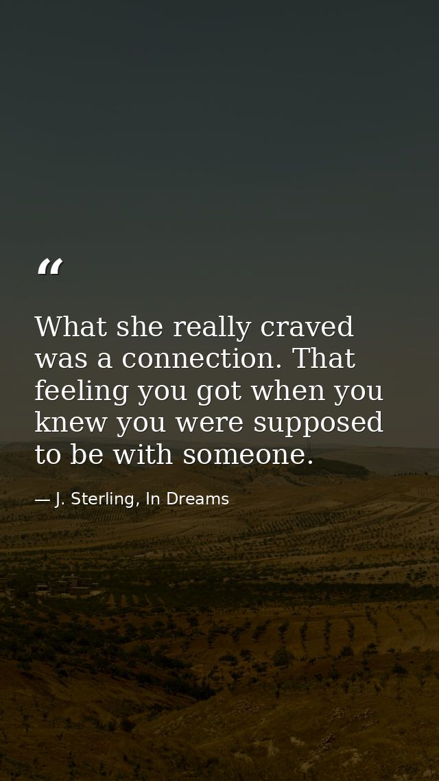 What she really craved was a connection. That feeling you got when you knew you were supposed to be with someone. — J. Sterling, In Dreams