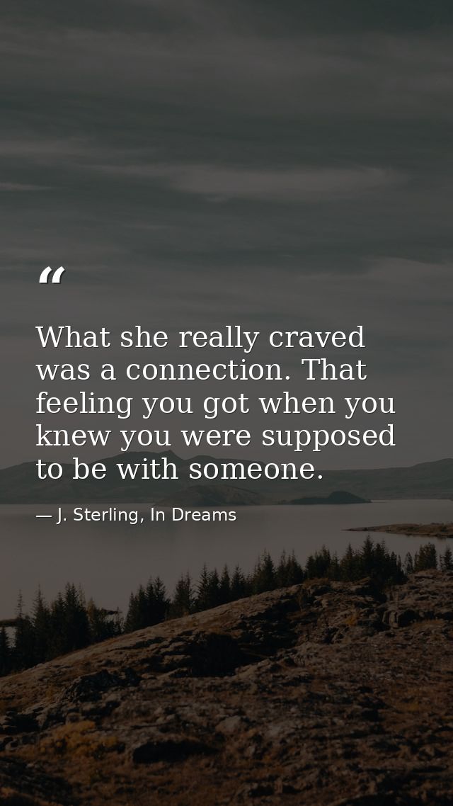 What she really craved was a connection. That feeling you got when you knew you were supposed to be with someone. — J. Sterling, In Dreams