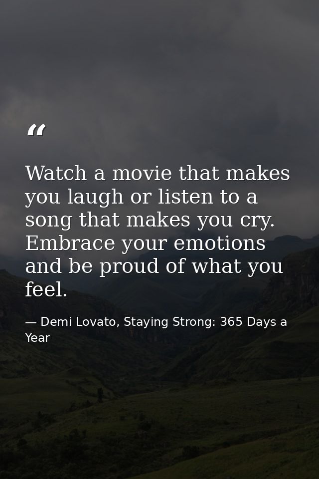 Watch a movie that makes you laugh or listen to a song that makes you cry. Embrace your emotions and be proud of what yo — Demi Lovato, Staying Strong: 365 Days a Year