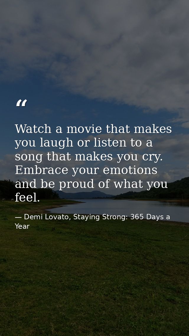 Watch a movie that makes you laugh or listen to a song that makes you cry. Embrace your emotions and be proud of what yo — Demi Lovato, Staying Strong: 365 Days a Year