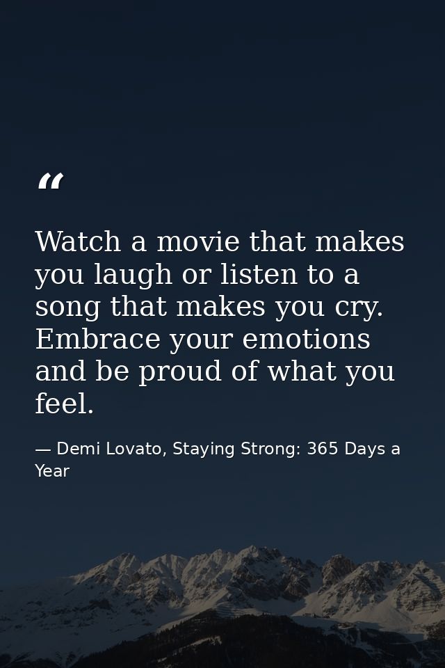 Watch a movie that makes you laugh or listen to a song that makes you cry. Embrace your emotions and be proud of what yo — Demi Lovato, Staying Strong: 365 Days a Year