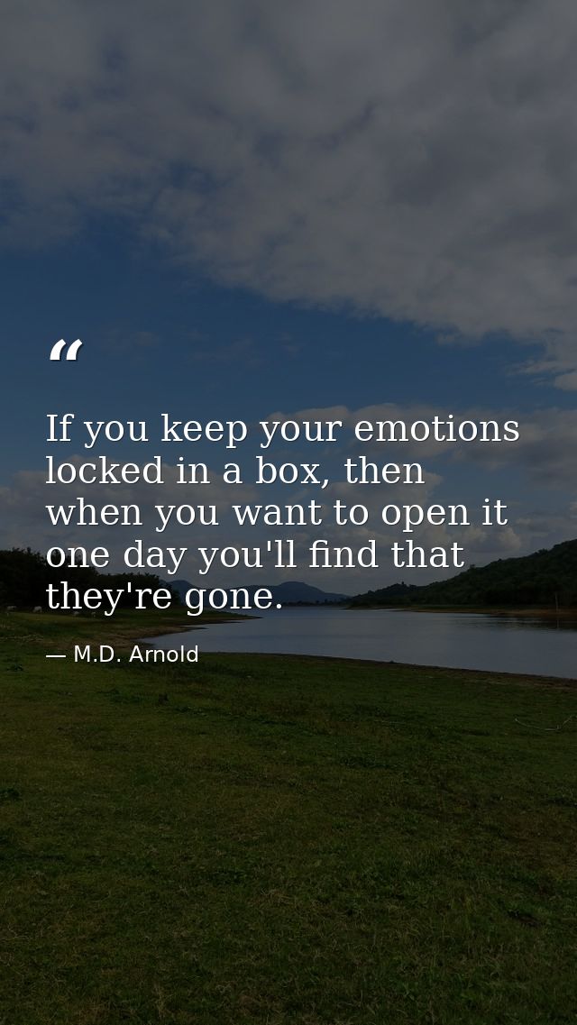 If you keep your emotions locked in a box, then when you want to open it one day you'll find that they're gone. — M.D. Arnold