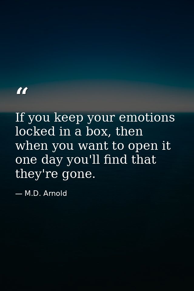 If you keep your emotions locked in a box, then when you want to open it one day you'll find that they're gone. — M.D. Arnold