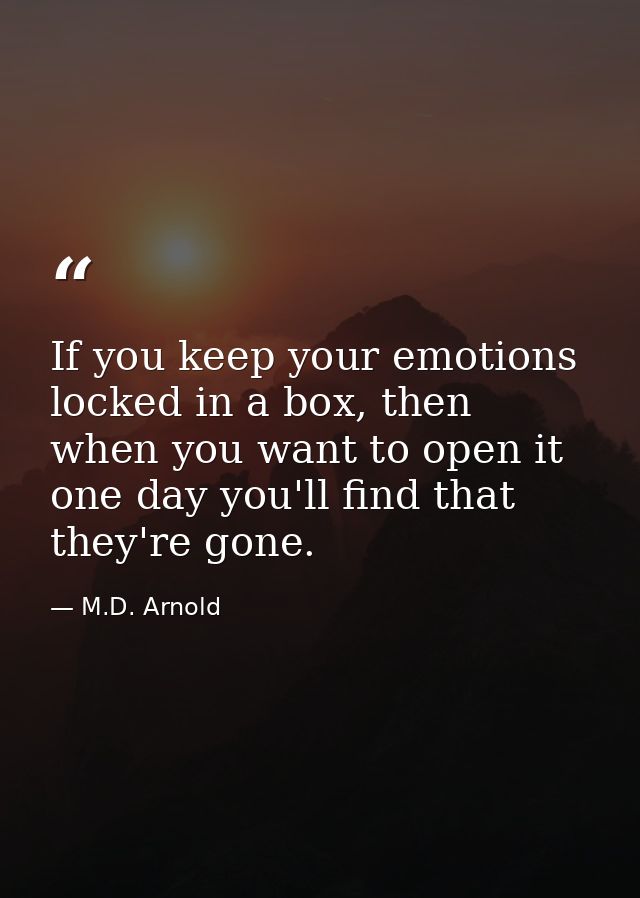 If you keep your emotions locked in a box, then when you want to open it one day you'll find that they're gone. — M.D. Arnold