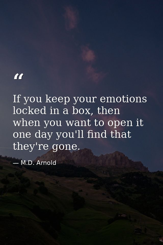 If you keep your emotions locked in a box, then when you want to open it one day you'll find that they're gone. — M.D. Arnold