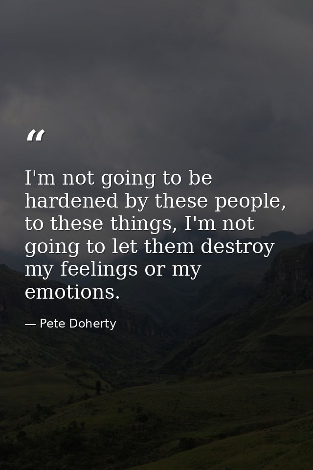 I'm not going to be hardened by these people, to these things, I'm not going to let them destroy my feelings or my emoti — Pete Doherty