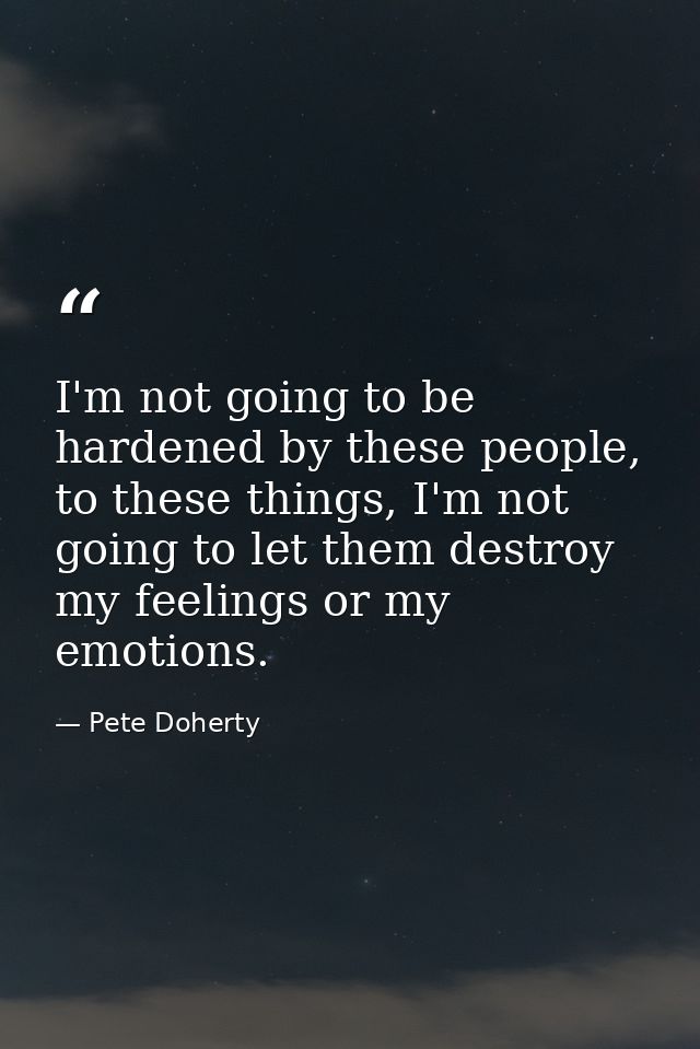 I'm not going to be hardened by these people, to these things, I'm not going to let them destroy my feelings or my emoti — Pete Doherty
