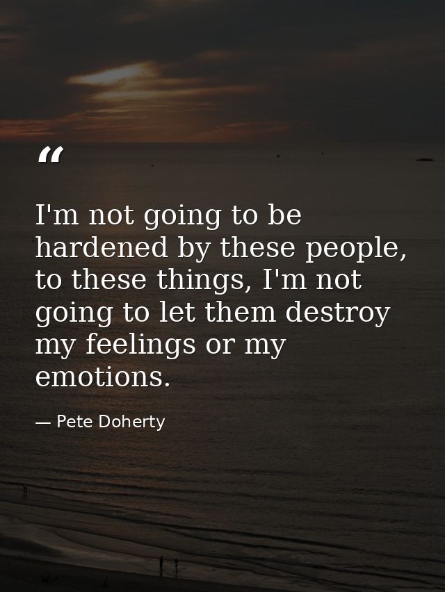I'm not going to be hardened by these people, to these things, I'm not going to let them destroy my feelings or my emoti — Pete Doherty