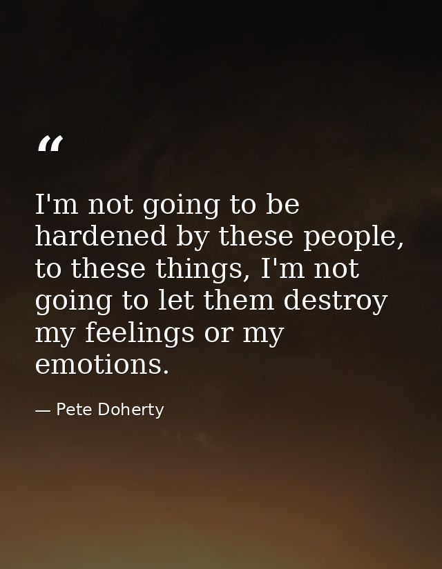 I'm not going to be hardened by these people, to these things, I'm not going to let them destroy my feelings or my emoti — Pete Doherty