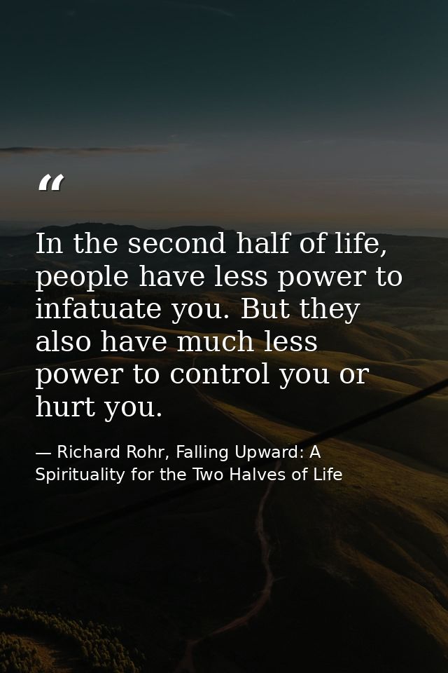 In the second half of life, people have less power to infatuate you. But they also have much less power to control you o — Richard Rohr, Falling Upward: A Spirituality for the Two Halves of Life