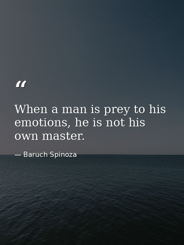 When a man is prey to his emotions, he is not his own master. — Baruch Spinoza