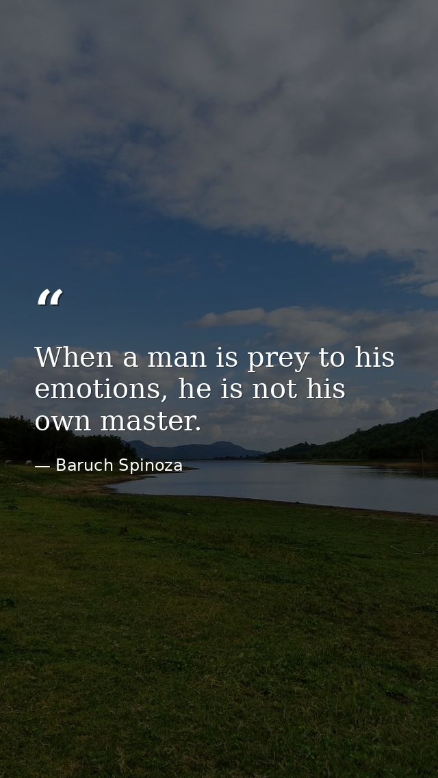 When a man is prey to his emotions, he is not his own master. — Baruch Spinoza