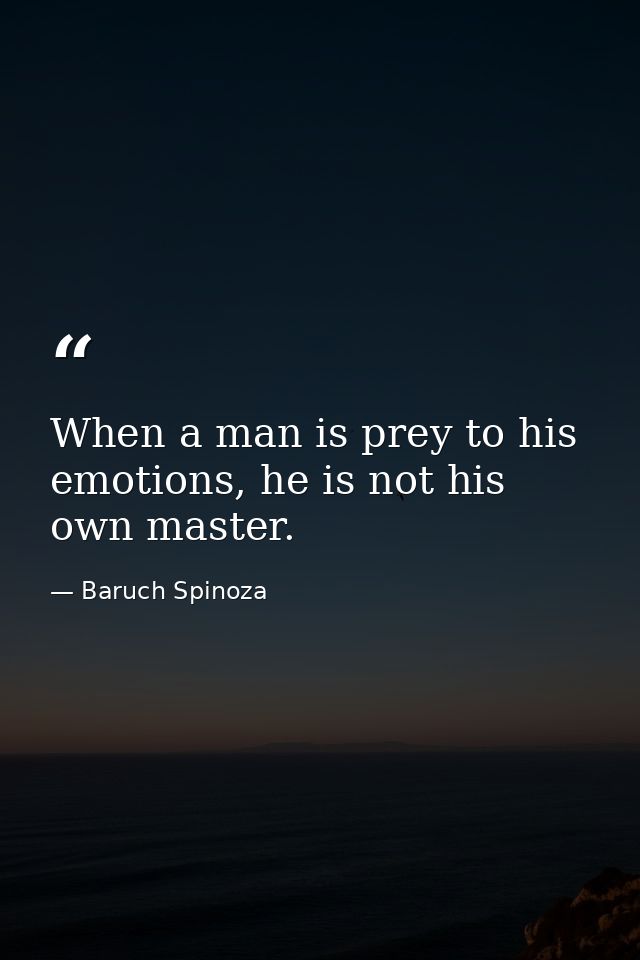 When a man is prey to his emotions, he is not his own master. — Baruch Spinoza