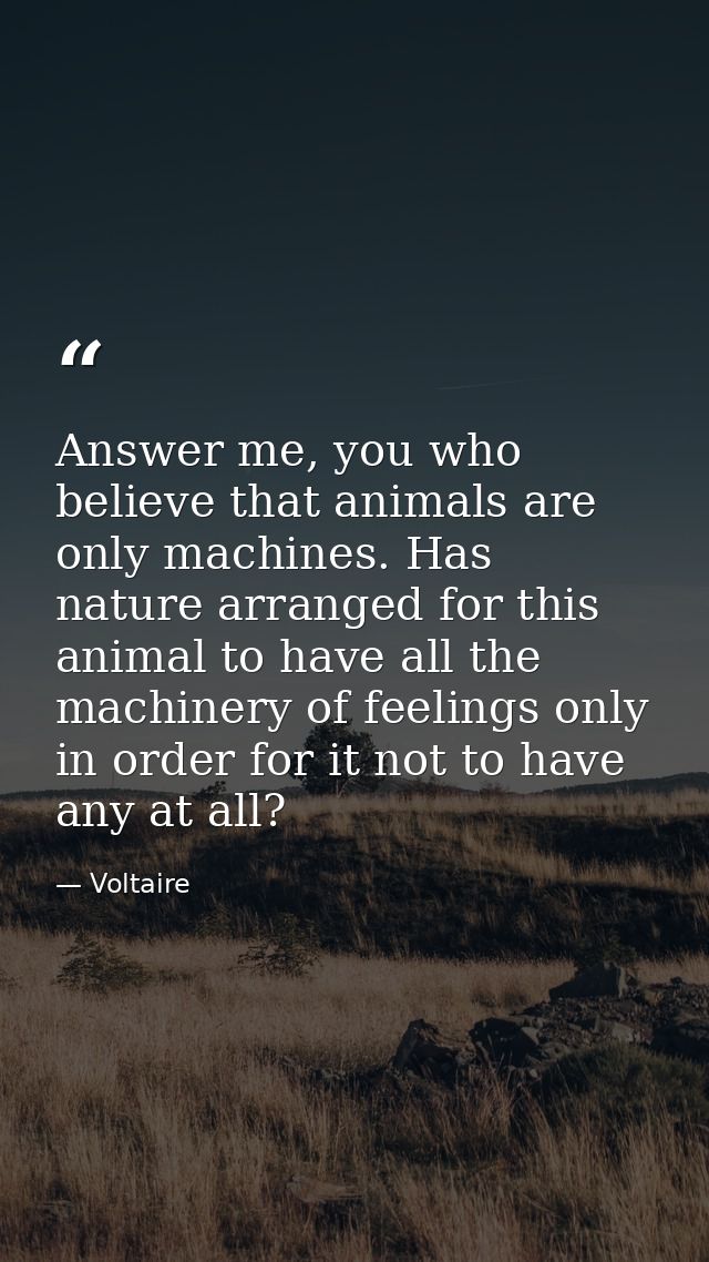 Answer me, you who believe that animals are only machines. Has nature arranged for this animal to have all the machinery — Voltaire