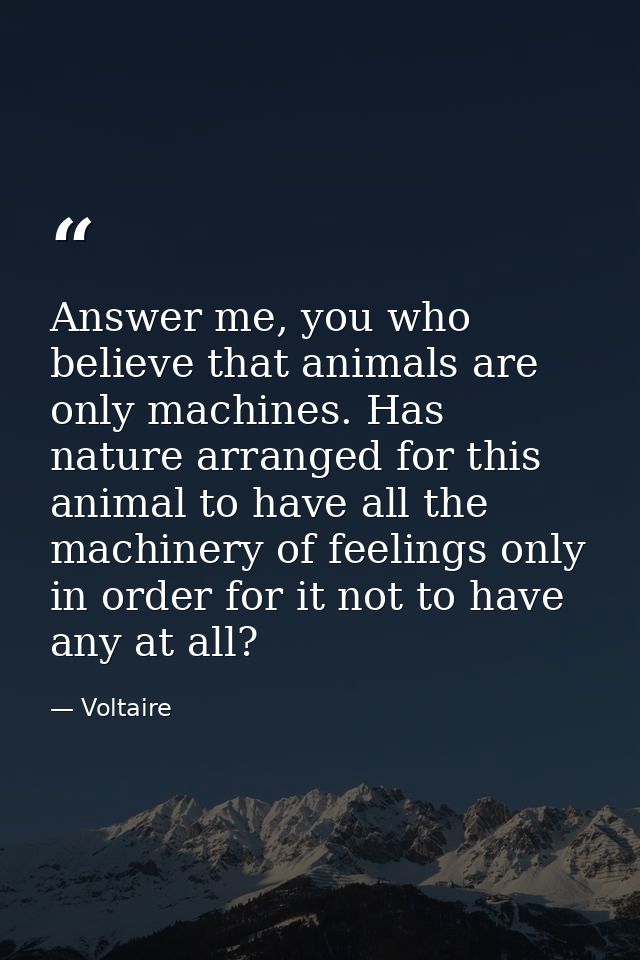 Answer me, you who believe that animals are only machines. Has nature arranged for this animal to have all the machinery — Voltaire