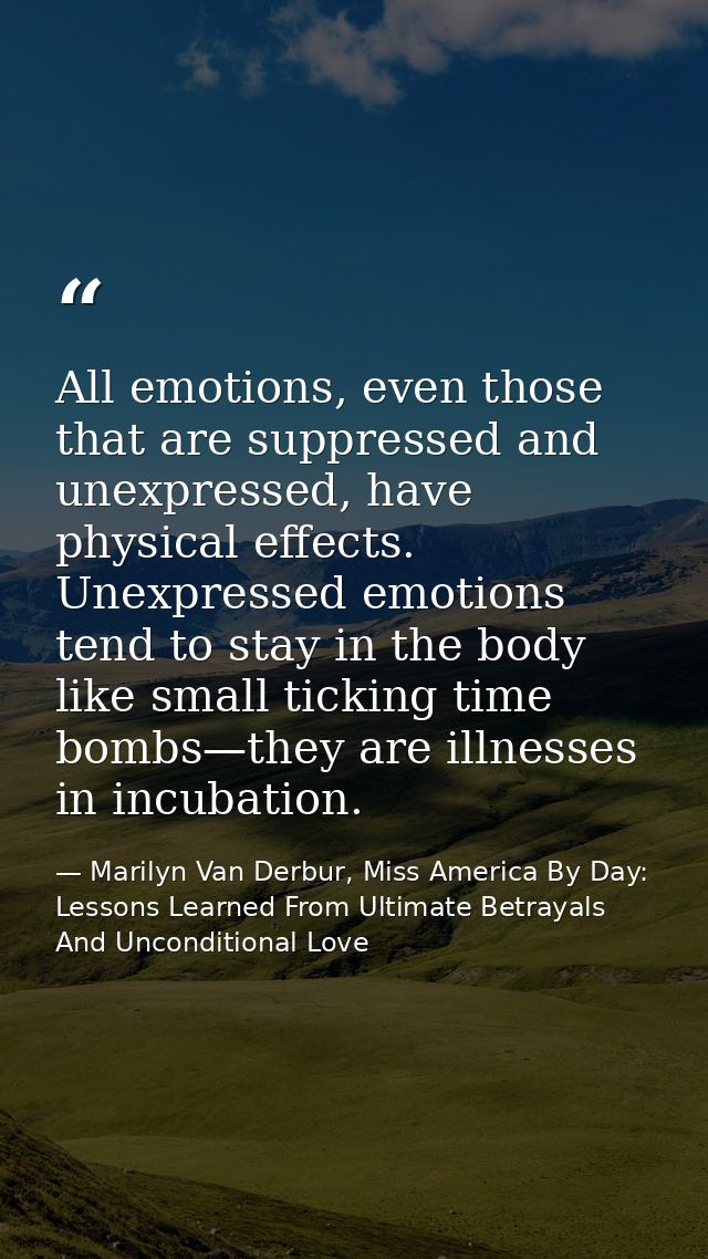 All emotions, even those that are suppressed and unexpressed, have physical effects. Unexpressed emotions tend to stay i — Marilyn Van Derbur, Miss America By Day: Lessons Learned From Ultimate Betrayals And Unconditional Love